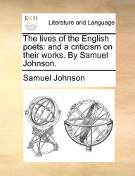 The lives of the English poets: and a criticism on their works. By Samuel Johnson. Samuel Johnson Author