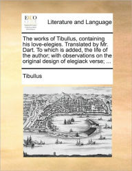 The Works of Tibullus, Containing His Love-Elegies. Translated by Mr. Dart. to Which Is Added, the Life of the Author; With Observations on the Origin