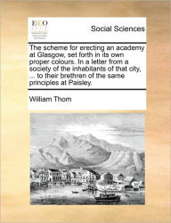 The Scheme for Erecting an Academy at Glasgow, Set Forth in Its Own Proper Colours. in a Letter from a Society of the Inhabitants of That City, ... to