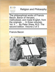 The philosophical works of Francis Bacon, Baron of Verulam, ... methodized, and made English, from the originals. ... In three volumes. Vol. II. ... B