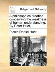 A Philosophical Treatise Concerning the Weakness of Human Understanding. by Peter Huet, ... Pierre-Daniel Huet Author