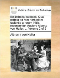 Bibliotheca botanica. Qua scripta ad rem herbariam facientia a rerum initiis recensentur. Auctore Alberto von Haller, ... Volume 2 of 2 Albrecht Von H