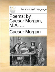 Poems; By Caesar Morgan, M.A. ... Caesar Morgan Author