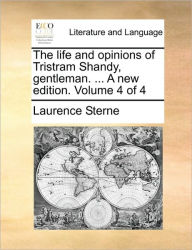 The Life and Opinions of Tristram Shandy, Gentleman. ... a New Edition. Volume 4 of 4 Laurence Sterne Author