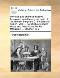Physical and chemical essays: translated from the original Latin of Sir Torbern Bergman, ... By Edmund Cullen, M.D. ... To which are added notes and i