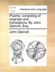 Poems: Consisting of Originals and Translations. by John Glanvill, Esq. John Glanvill Author
