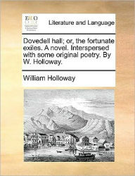 Dovedell Hall; Or, the Fortunate Exiles. a Novel. Interspersed with Some Original Poetry. by W. Holloway. William Holloway Author