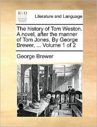 The History of Tom Weston. a Novel, After the Manner of Tom Jones. by George Brewer, ... Volume 1 of 2 George Brewer Author