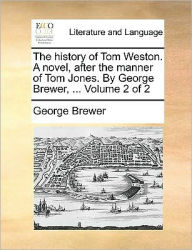 The History of Tom Weston. a Novel, After the Manner of Tom Jones. by George Brewer, ... Volume 2 of 2 George Brewer Author