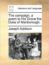 The Campaign, a Poem to His Grace the Duke of Marlborough. Joseph Addison Author