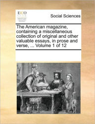 The American Magazine, Containing a Miscellaneous Collection of Original and Other Valuable Essays, in Prose and Verse, ... Volume 1 of 12 Multiple Co