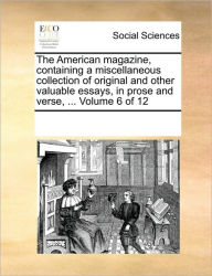 The American Magazine, Containing a Miscellaneous Collection of Original and Other Valuable Essays, in Prose and Verse, ... Volume 6 of 12 Multiple Co