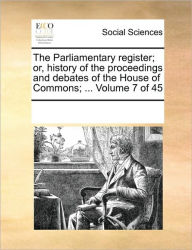The Parliamentary register; or, history of the proceedings and debates of the House of Commons; ... Volume 7 of 45 Multiple Contributors Author
