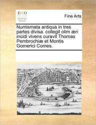 Numismata Antiqua in Tres Partes Divisa. Collegit Olim Aeri Incidi Vivens Curavit Thomas Pembrochiae Et Montis Gomerici Comes. Multiple Contributors A