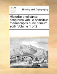 Historiae Anglicanae Scriptores Varii, E Codicibus Manuscriptis Nunc Primum Editi. Volume 1 of 2 Multiple Contributors Author