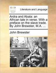 Ardra and Abala: An African Tale in Verse. with a Preface on the Slave Trade. by John Brewster, M.A. ... John Brewster Author