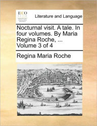 Nocturnal Visit. a Tale. in Four Volumes. by Maria Regina Roche, ... Volume 3 of 4 Regina Maria Roche Author