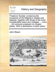 Theatrum Scotiae: Containing the Prospects of His Majesty's Castles and Palaces: Together with Those of the Most Considerable Towns and Colleges; ...