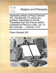 Interesting Letters of Pope Clement XIV. (Ganganelli. to Which Are Prefixed, Anecdotes of His Life. Translated from the French Edition Published at Pa