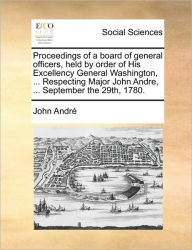 Proceedings of a Board of General Officers, Held by Order of His Excellency General Washington, ... Respecting Major John Andre, ... September the 29t