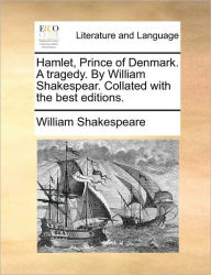 Hamlet, Prince of Denmark. a Tragedy. by William Shakespear. Collated with the Best Editions. William Shakespeare Author