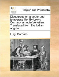 Discourses on a Sober and Temperate Life. by Lewis Cornaro, a Noble Venetian. Translated from the Italian Original. Luigi Cornaro Author