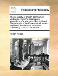 The Necessity of Church-Communion Vindicated, from the Scandalous Aspersions of a Late Pamphlet, Entituled, the Principle of the Protestant Reformatio