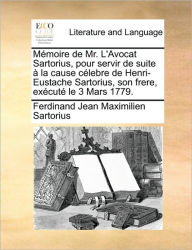Mmoire de Mr. L'Avocat Sartorius, Pour Servir de Suite La Cause Clebre de Henri-Eustache Sartorius, Son Frere, Excut Le 3 Mars 1779. Ferdinand Jean Ma