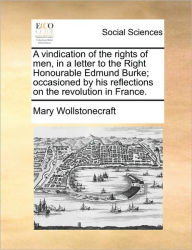 A Vindication of the Rights of Men, in a Letter to the Right Honourable Edmund Burke; Occasioned by His Reflections on the Revolution in France. Mary