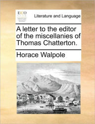 A Letter to the Editor of the Miscellanies of Thomas Chatterton. Horace Walpole Author