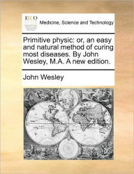 Primitive Physic: Or, an Easy and Natural Method of Curing Most Diseases. by John Wesley, M.A. a New Edition. John Wesley Author