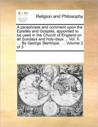 A paraphrase and comment upon the Epistles and Gospels, appointed to be used in the Church of England on all Sundays and holy-days ... Vol. II. ... By