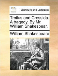 Troilus and Cressida. a Tragedy. by Mr. William Shakespear. William Shakespeare Author