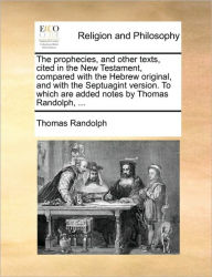 The Prophecies, and Other Texts, Cited in the New Testament, Compared with the Hebrew Original, and with the Septuagint Version. to Which Are Added No