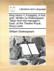 King Henry V. a Tragedy, in Five Acts. Written by Shakespeare. Taken from the Manager's Book, at the Theatre Royal, Drury-Lane. William Shakespeare Au