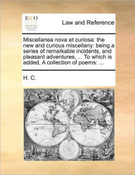 Miscellanea Nova Et Curiosa: The New and Curious Miscellany: Being a Series of Remarkable Incidents, and Pleasant Adventures, ... to Which Is Added, a