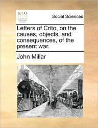 Letters of Crito, on the Causes, Objects, and Consequences, of the Present War. John Millar Author
