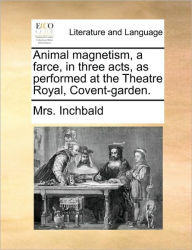 Animal Magnetism, a Farce, in Three Acts, as Performed at the Theatre Royal, Covent-Garden. Mrs Inchbald Author