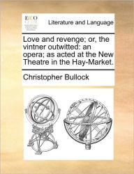 Love and Revenge; Or, the Vintner Outwitted: An Opera; As Acted at the New Theatre in the Hay-Market. Christopher Bullock Author