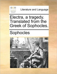 Electra, a Tragedy. Translated from the Greek of Sophocles. Sophocles Author