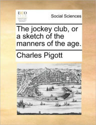 The Jockey Club, or a Sketch of the Manners of the Age. Charles Pigott Author