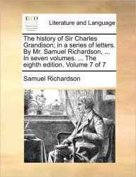The History of Sir Charles Grandison; In a Series of Letters. by Mr. Samuel Richardson, ... in Seven Volumes. ... the Eighth Edition. Volume 7 of 7 Sa