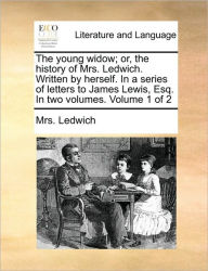 The Young Widow; Or, the History of Mrs. Ledwich. Written by Herself. in a Series of Letters to James Lewis, Esq. in Two Volumes. Volume 1 of 2 Mrs Le