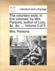 The Voluntary Exile, in Five Volumes, by Mrs. Parsons, Author of Lucy, &C. &C. ... Volume 3 of 5 Mrs Parsons Author