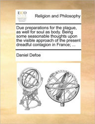 Due Preparations for the Plague, as Well for Soul as Body. Being Some Seasonable Thoughts Upon the Visible Approach of the Present Dreadful Contagion