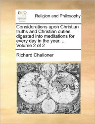 Considerations Upon Christian Truths and Christian Duties Digested Into Meditations for Every Day in the Year. ... Volume 2 of 2 Richard Challoner Aut