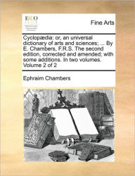 CyclopÃ¯Â¿Â½dia: or, an universal dictionary of arts and sciences; ... By E. Chambers, F.R.S. The second edition, corrected and amended; with some add