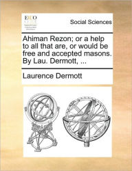 Ahiman Rezon; Or a Help to All That Are, or Would Be Free and Accepted Masons. by Lau. Dermott, ... Laurence Dermott Author