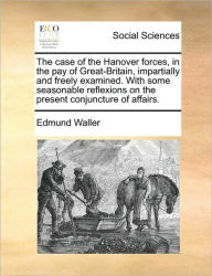 The Case of the Hanover Forces, in the Pay of Great-Britain, Impartially and Freely Examined. with Some Seasonable Reflexions on the Present Conjunctu