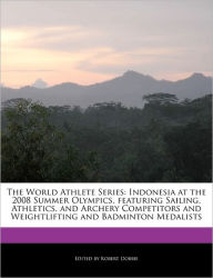 The World Athlete Series: Indonesia at the 2008 Summer Olympics, featuring Sailing, Athletics, and Archery Competitors and Weightlifting and Badminton Medalists - Robert Dobbie